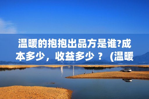 温暖的抱抱出品方是谁?成本多少，收益多少 ？ (温暖的抱抱是什么剧)
