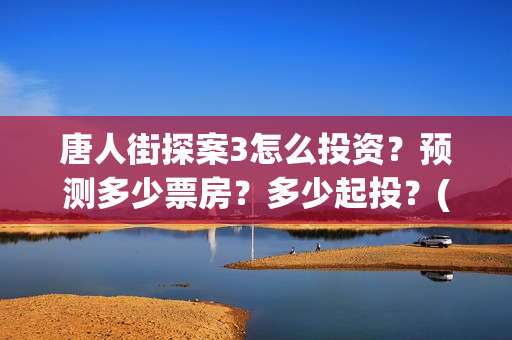 唐人街探案3怎么投资？预测多少票房？多少起投？(唐人街探案怎么拍的)