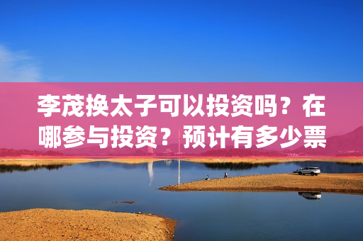 李茂换太子可以投资吗？在哪参与投资？预计有多少票房(李茂换太子海报)