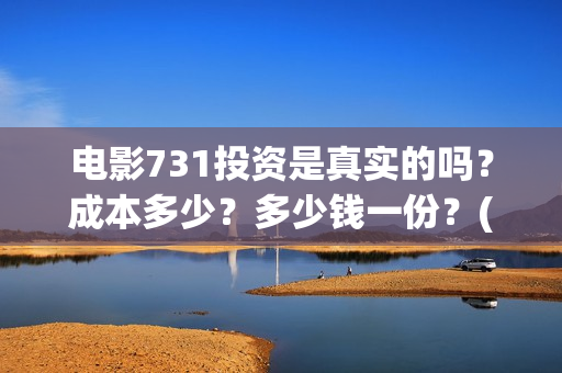 电影731投资是真实的吗？成本多少？多少钱一份？(电影731投资是真是假)
