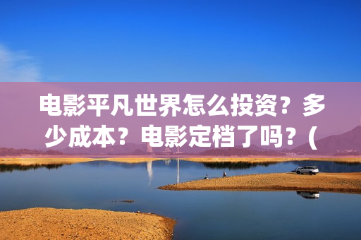 电影平凡世界怎么投资？多少成本？电影定档了吗？(电影《平凡的世界》)