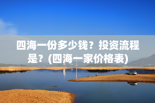 四海一份多少钱？投资流程是？(四海一家价格表)