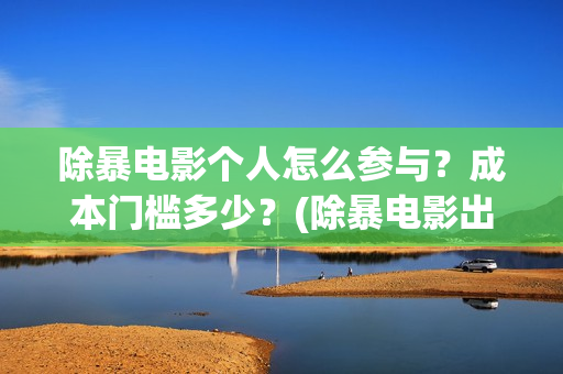 除暴电影个人怎么参与？成本门槛多少？(除暴电影出品方)