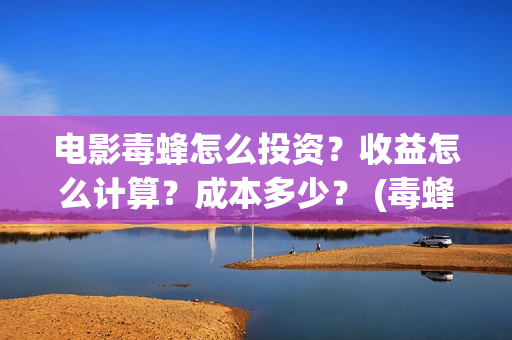 电影毒蜂怎么投资？收益怎么计算？成本多少？ (毒蜂电影投资)