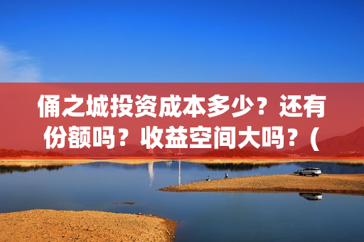 俑之城投资成本多少？还有份额吗？收益空间大吗？(俑之城公司)
