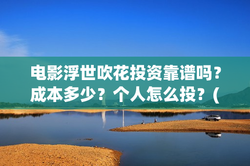 电影浮世吹花投资靠谱吗？成本多少？个人怎么投？(浮世花简介)