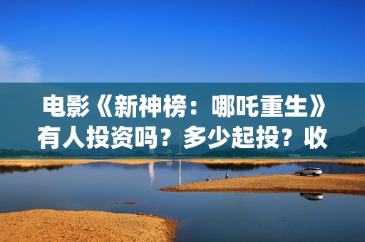 电影《新神榜：哪吒重生》有人投资吗？多少起投？收益如何?(新神榜预告片)
