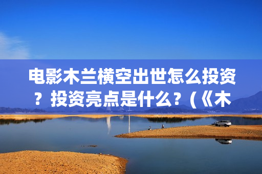 电影木兰横空出世怎么投资？投资亮点是什么？(《木兰:横空出世》)