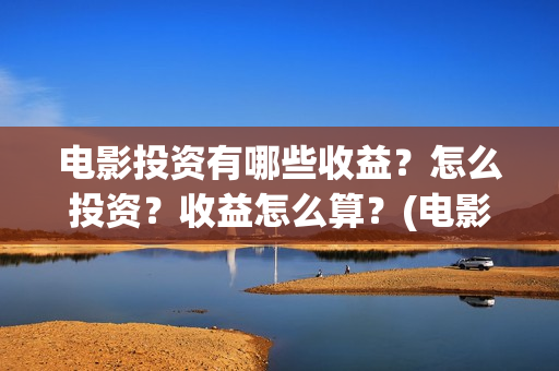 电影投资有哪些收益？怎么投资？收益怎么算？(电影投资有哪些行业)