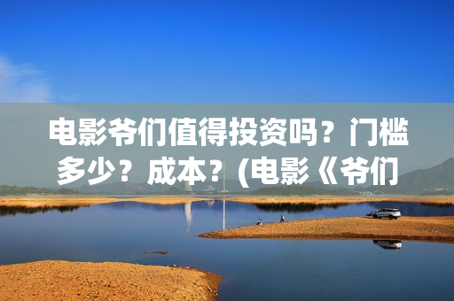 电影爷们值得投资吗？门槛多少？成本？(电影《爷们》投资)