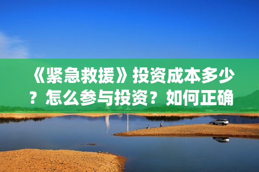 《紧急救援》投资成本多少？怎么参与投资？如何正确认购？ (紧急救援1)