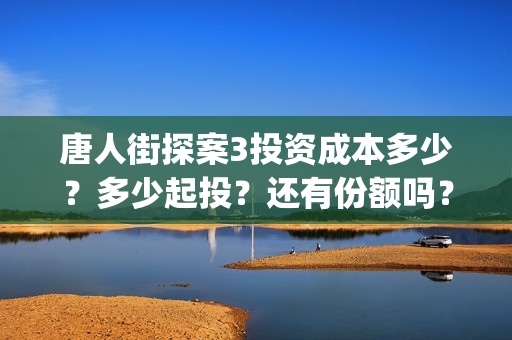 唐人街探案3投资成本多少？多少起投？还有份额吗？如何认购？ (唐人街探案3bjm)