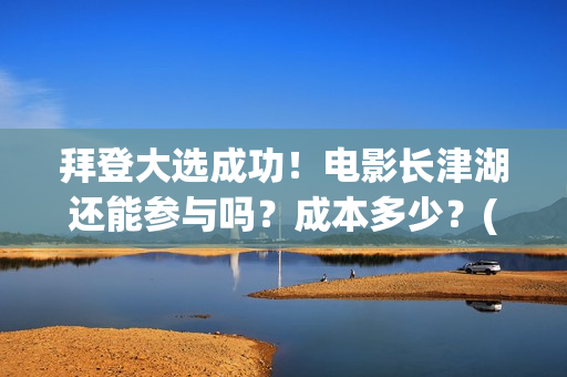 拜登大选成功！电影长津湖还能参与吗？成本多少？(拜登票选)