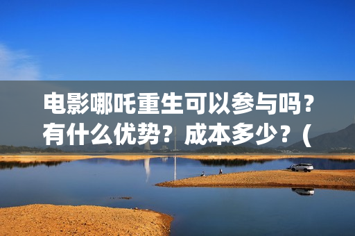 电影哪吒重生可以参与吗？有什么优势？成本多少？(哪吒重生片名)