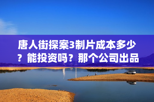 唐人街探案3制片成本多少？能投资吗？那个公司出品？(唐人街探案 3)