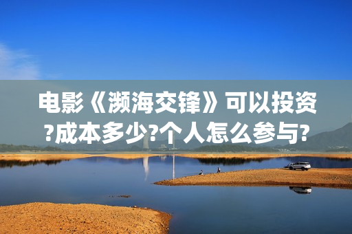 电影《濒海交锋》可以投资?成本多少?个人怎么参与?(濒海交锋片花)