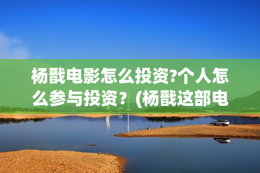 杨戬电影怎么投资?个人怎么参与投资？(杨戬这部电影)