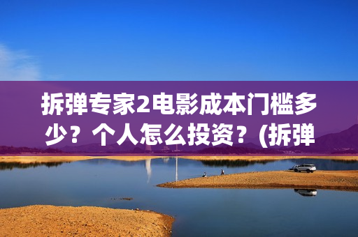 拆弹专家2电影成本门槛多少？个人怎么投资？(拆弹专家2电影免费观看完整版)