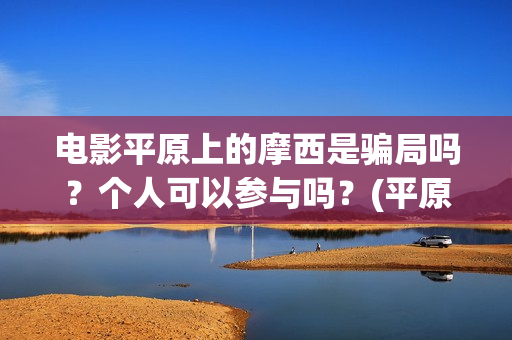 电影平原上的摩西是骗局吗？个人可以参与吗？(平原上的摩西电影官方微博)