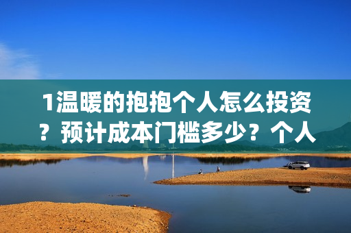 1温暖的抱抱个人怎么投资？预计成本门槛多少？个人怎么投？(温暖的抱抱咋样)