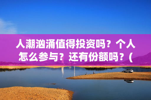 人潮汹涌值得投资吗？个人怎么参与？还有份额吗？(人潮汹涌值得一看吗)