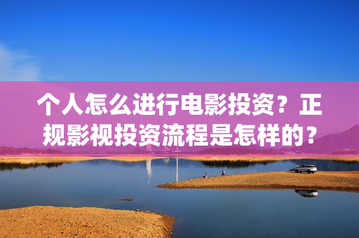 个人怎么进行电影投资？正规影视投资流程是怎样的？电影投资赚钱吗？(个人如何卖电)