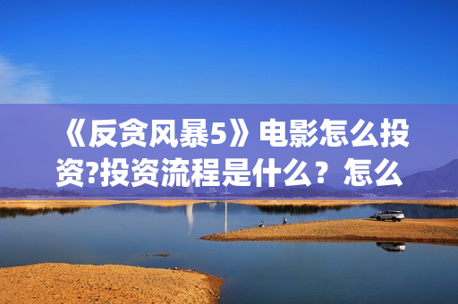 《反贪风暴5》电影怎么投资?投资流程是什么？怎么查询项目真实性？(反贪风暴5陆志廉结局)