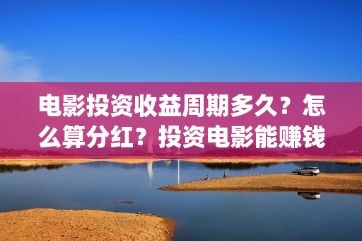 电影投资收益周期多久？怎么算分红？投资电影能赚钱吗 (电影投资盈利)