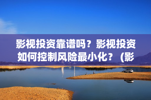 影视投资靠谱吗？影视投资如何控制风险最小化？ (影视投资是干嘛的)