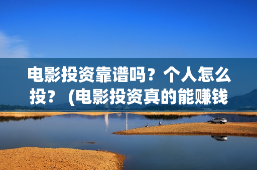 电影投资靠谱吗？个人怎么投？ (电影投资真的能赚钱吗)