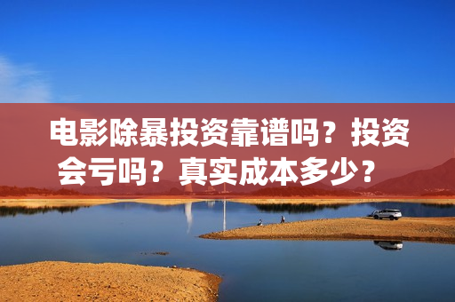 电影除暴投资靠谱吗？投资会亏吗？真实成本多少？ (电影除暴投资6000万)