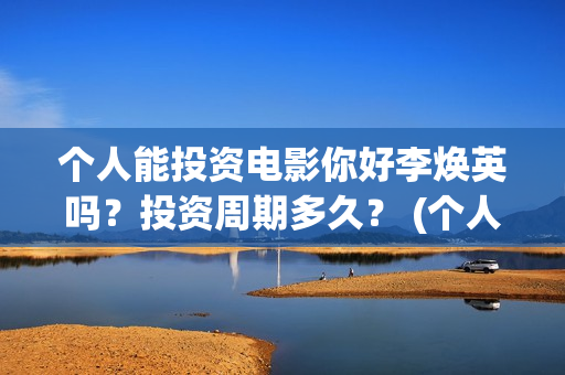 个人能投资电影你好李焕英吗？投资周期多久？ (个人投资电影在哪里投)