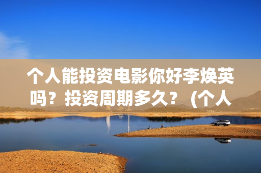 个人能投资电影你好李焕英吗？投资周期多久？ (个人投资电影有风险吗)