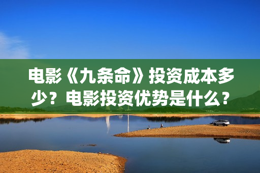 电影《九条命》投资成本多少？电影投资优势是什么？份额还有吗？(川军抗战电影九条命)