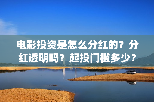 电影投资是怎么分红的？分红透明吗？起投门槛多少？(电影投资怎么投)