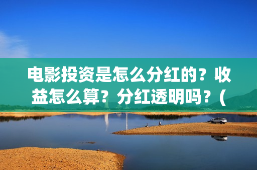 电影投资是怎么分红的？收益怎么算？分红透明吗？(电影投资怎么收益)