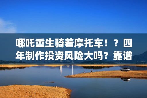 哪吒重生骑着摩托车！？四年制作投资风险大吗？靠谱吗？(哪吒重生骑摩托车的动画片)