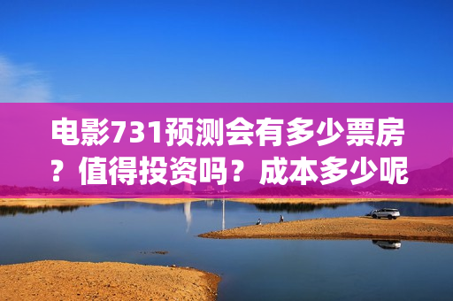 电影731预测会有多少票房？值得投资吗？成本多少呢？(电影731预测会有人死亡吗)