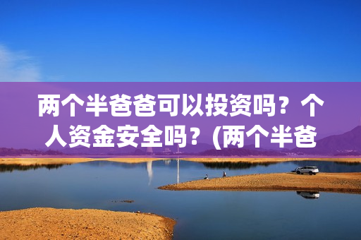 两个半爸爸可以投资吗？个人资金安全吗？(两个半爸爸能投吗)