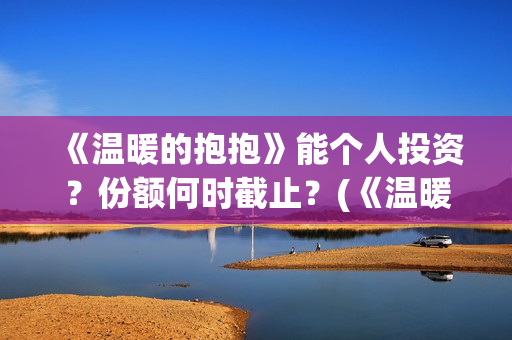 《温暖的抱抱》能个人投资？份额何时截止？(《温暖的抱抱》在线观看完整版)