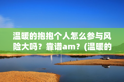 温暖的抱抱个人怎么参与风险大吗？靠谱am？(温暖的抱抱人员名单)