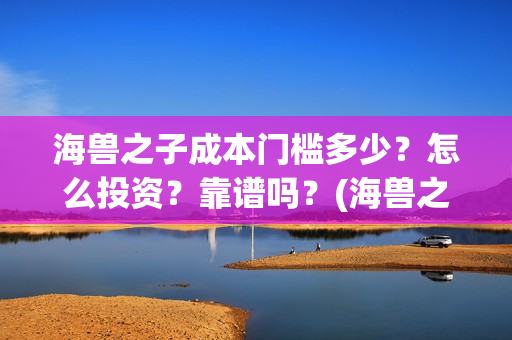 海兽之子成本门槛多少？怎么投资？靠谱吗？(海兽之子口碑)