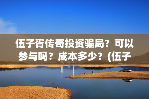 伍子胥传奇投资骗局？可以参与吗？成本多少？(伍子胥是什么电视)