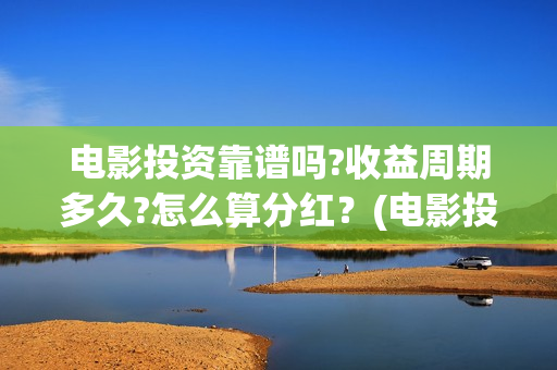 电影投资靠谱吗?收益周期多久?怎么算分红？(电影投资真的能赚钱吗)