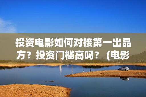 投资电影如何对接第一出品方？投资门槛高吗？ (电影行业投资流程)