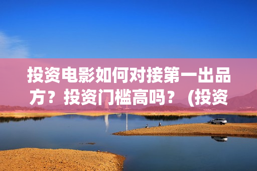 投资电影如何对接第一出品方？投资门槛高吗？ (投资电影的渠道)