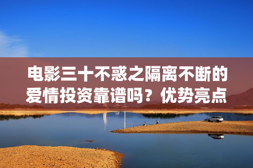 电影三十不惑之隔离不断的爱情投资靠谱吗？优势亮点？(三十不惑主演)
