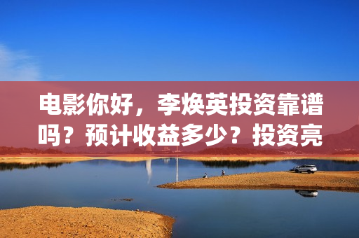 电影你好，李焕英投资靠谱吗？预计收益多少？投资亮点(电影你好李焕英大结局)