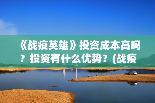 《战疫英雄》投资成本高吗？投资有什么优势？(战疫英雄投资)