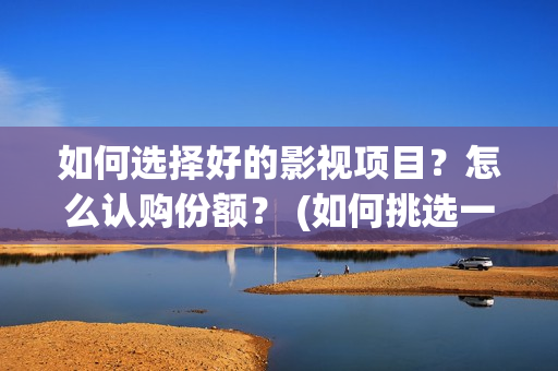 如何选择好的影视项目？怎么认购份额？ (如何挑选一部优质影片)